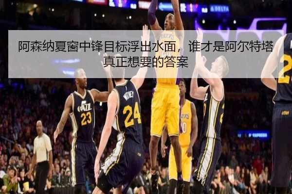 阿森纳夏窗中锋目标浮出水面，谁才是阿尔特塔真正想要的答案