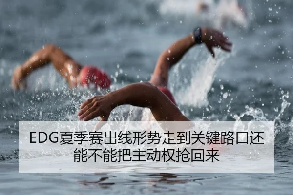 EDG夏季赛出线形势走到关键路口还能不能把主动权抢回来 | boyaqipai